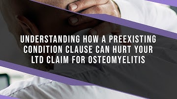 Understanding How A Preexisting Condition Clause Can Hurt Your LTD Claim For Osteomyelitis