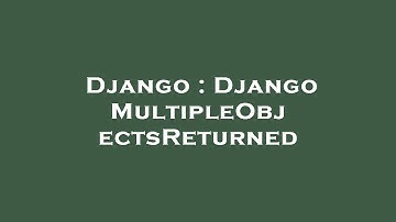 Django : Django MultipleObjectsReturned