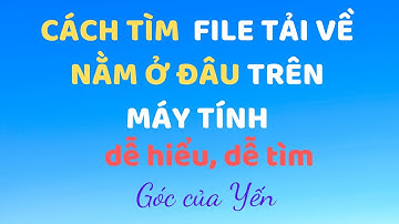 Cách tìm file tải về trên máy tính | Cách xem file vừa tải xuống nằm ở đâu | Góc của Yến