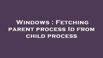 Windows : Fetching parent process Id from child process
