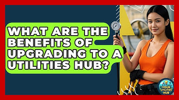 What Are the Benefits of Upgrading to a Utilities Hub? - Your Utilities Hub