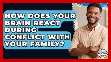 How Does Your Brain React During Conflict With Your Family? - Fatherhood Journey Network