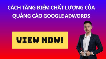 CÁCH TĂNG ĐIỂM CHẤT LƯỢNG CỦA QUẢNG CÁO GOOGLE ADWORDS