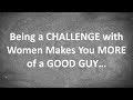 Being a CHALLENGE with Women Makes You MORE of a GOOD GUY...