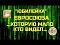 ЮБИЛЕЙКА ЕВРОСОЮЗА   КОТОРУЮ МАЛО КТО ВИДЕЛ