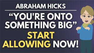 You're Already Onto Something BIG  Start Allowing NOW! ❤ Abraham Hicks