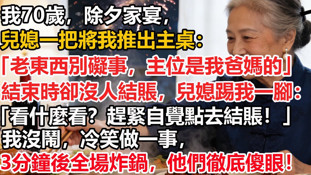 【我70歲】除夕家宴，兒媳一把將我推出主桌：「老東西別礙事，主位是我爸媽的」結束時卻沒人結賬，兒媳踢我一腳：「看什麼看？趕緊自覺點去結賬！」我沒鬧，冷笑做一事，3分鐘後全場炸鍋，他們徹底傻眼！