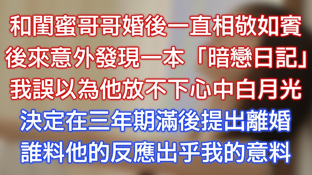 和閨蜜哥哥婚後一直相敬如賓，後來意外發現一本「暗戀日記」，我誤以為他放不下心中白月光，決定在三年期滿後提出離婚，誰料他的反應出乎我的意料！