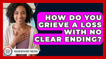 How Do You Grieve A Loss With No Clear Ending? - Dealing With Grief Together