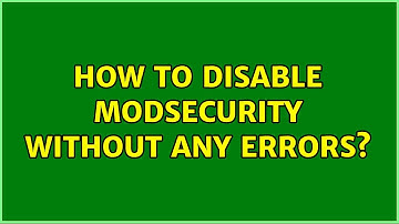 How to Disable ModSecurity without any Errors?