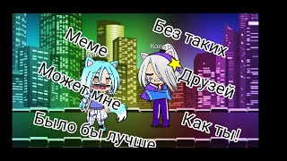 🗿Меме🗿💫Может мне было бы лучше без таких друзей как ты! 💫💕Gacha Club💕