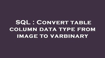 SQL : Convert table column data type from image to varbinary