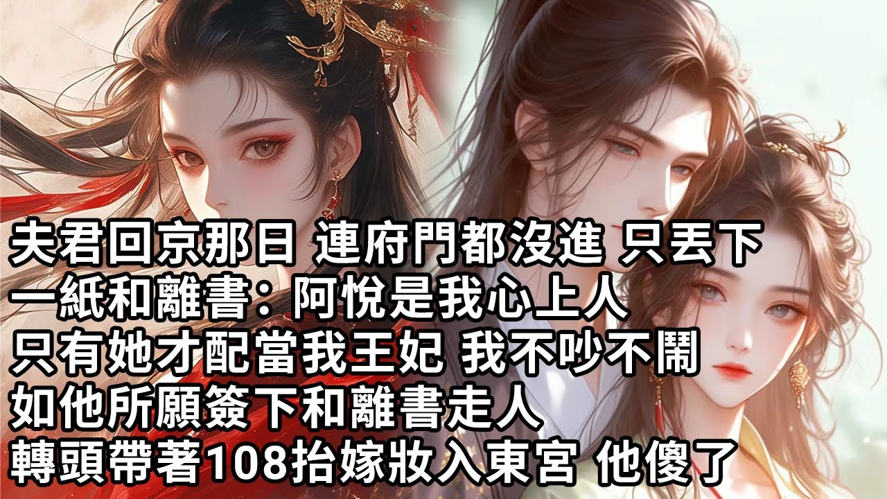 【一口氣看完】夫君回京那日 連府門都沒進 只丟下，一紙和離書：阿悅是我心上人 只有她才配當我王妃，我不吵不鬧 如他所願簽下和離書走人，轉頭帶著108抬嫁妝入東宮 他傻了
