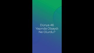 Dünya 46 Yaşında Olsaydı Ne Olurdu?