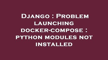 Django : Problem launching docker-compose : python modules not installed