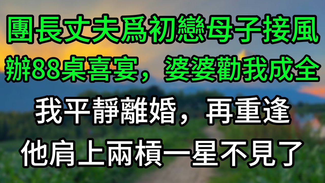 團長丈夫爲初戀母子接風辦88桌喜宴，婆婆勸我成全，我平靜離婚，再重逢他肩上兩槓一星不見了
