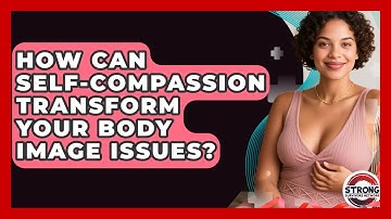 How Can Self-compassion Transform Your Body Image Issues? - Strong Survivors Network