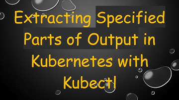 Extracting Specified Parts of Output in Kubernetes with Kubectl