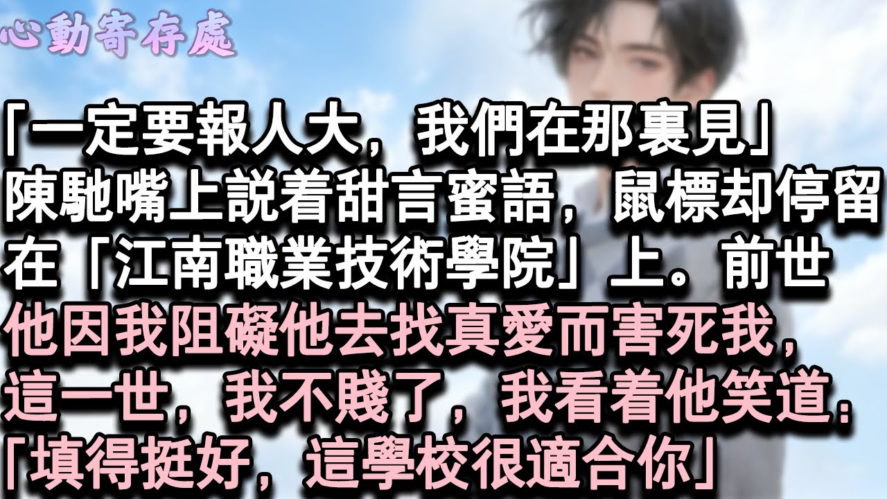 【獨家心動】「一定要報人大，我們在那裡見」陳馳嘴上說著甜言蜜語，滑鼠卻停留在「江南職業技術學院」前世他因我阻礙他去找真愛而害死我，這一世，我看著他笑道「填得挺好，這學校很適合你」