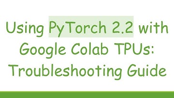 Using PyTorch 2.2 with Google Colab TPUs: Troubleshooting Guide