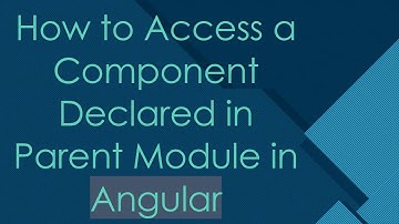 How to Access a Component Declared in Parent Module in Angular