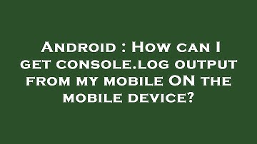 Android : How can I get console.log output from my mobile ON the mobile device?
