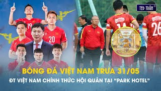 Bóng đá VN trưa 31/5: ĐT Việt Nam chính thức hội quân tại "Park hotel"
