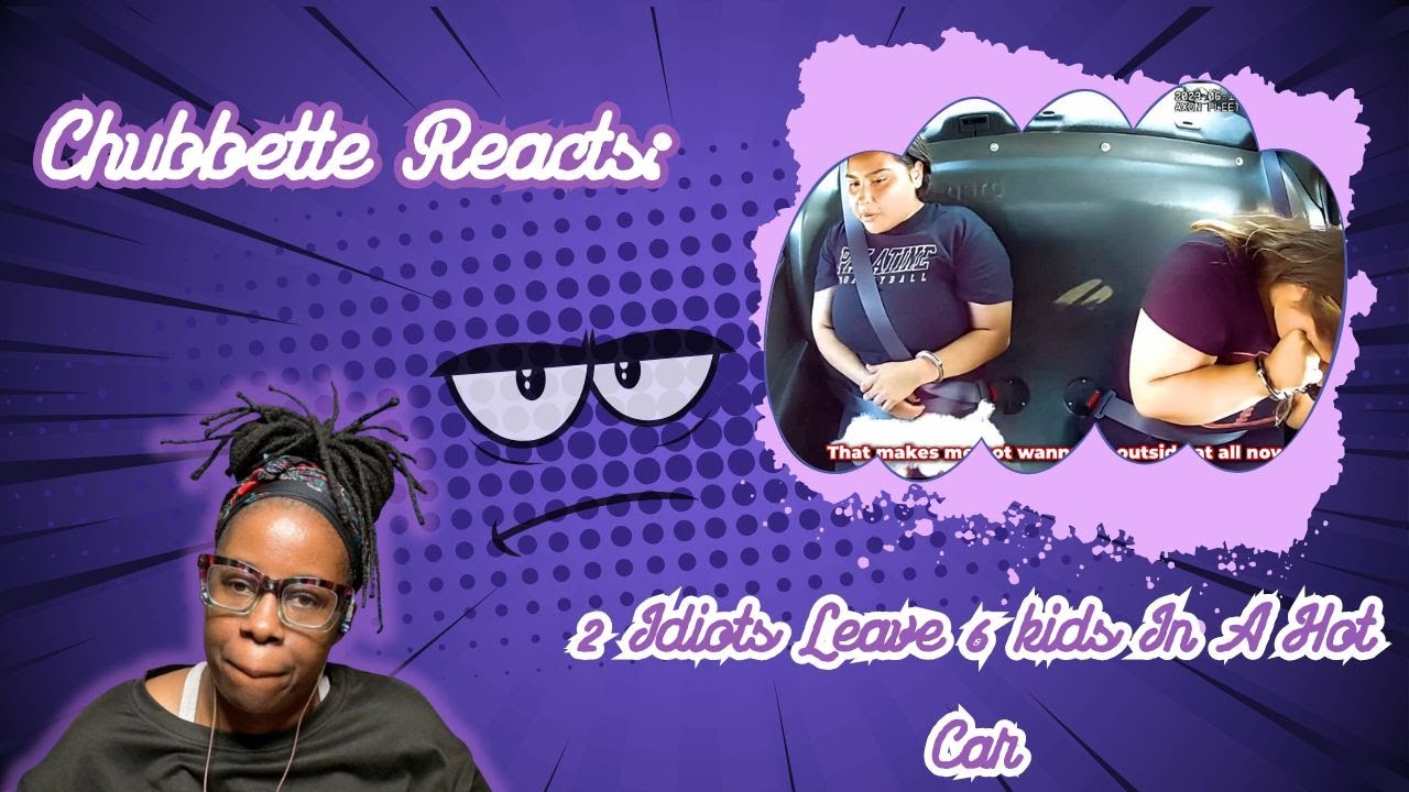 Chubbette Reacts: 2 Idiots Leave 6 Kids In A Hot Car 