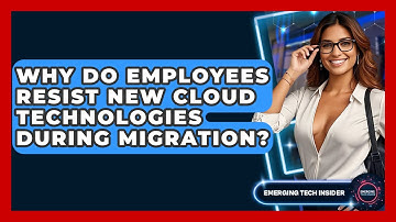 Why Do Employees Resist New Cloud Technologies During Migration? - Emerging Tech Insider