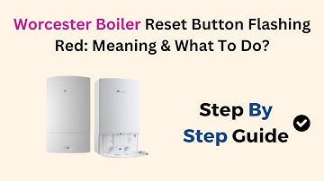 Worcester Boiler Reset Button Flashing Red: Meaning & What To Do?