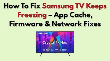 How To Fix Samsung TV Keeps Freezing – App Cache, Firmware & Network Fixes