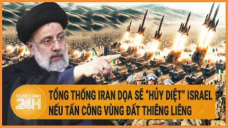 Toàn cảnh thế giới: Tổng thống Iran dọa sẽ “hủy diệt” Israel nếu tấn công vùng đất thiêng liêng