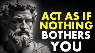 Learn To ACT As If NOTHING BOTHERS YOU| Stoicism