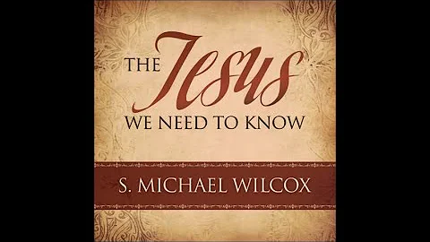 S Michael Wilcox - The Jesus We Need to Know