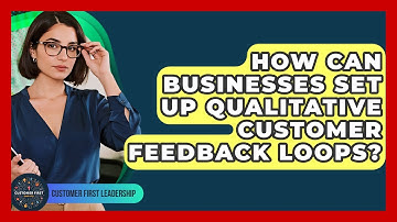 How Can Businesses Set Up Qualitative Customer Feedback Loops? - Customer First Leadership