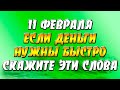 11 февраля если деньги нужны быстро: 21 раз повторите эти слова и результат будет скоро!