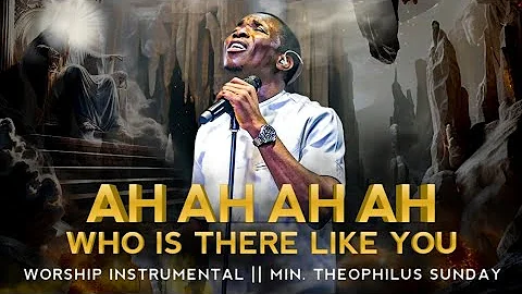 "AH AH AH" WHO IS THERE LIKE YOU | THEOPHILUS SUNDAY | WORSHIP & PRAYER INSTRUMENTAL | THANKSGIVING