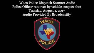 Waco Police Dispatch Scanner Audio Police Officer ran over by vehicle suspect shot