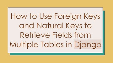 How to Use Foreign Keys and Natural Keys to Retrieve Fields from Multiple Tables in Django