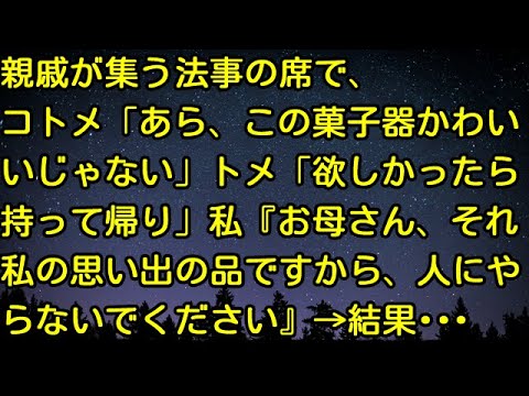 【スカッとする話】親戚が集う法事の席で、コトメ「あら、この菓子器かわいいじゃない」トメ「欲しかったら持って帰り」私『お母さん、それ私の思い出の品ですから、人にやらないでください』→結果・・・