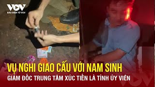 Nóng 24h ngày 19/5: Bất ngờ vụ Giám đốc nghi giao cấu với nam sinh 16 tuổi là Tỉnh ủy viên