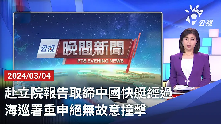 20240304 公视晚间新闻 完整版｜赴立院报告取缔中国快艇经过 海巡署重申绝无故意撞击 - 天天要闻