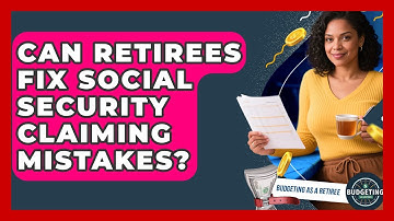 Can Retirees Fix Social Security Claiming Mistakes? - Budgeting as a Retiree