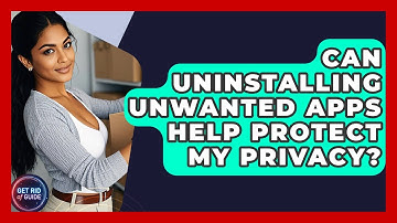 Can Uninstalling Unwanted Apps Help Protect My Privacy? - Get Rid Of Guide