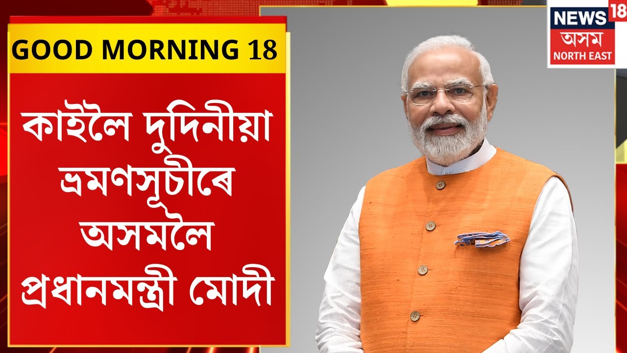 GOOD MORNING 18। কাইলৈ দুদিনীয়া ভ্ৰমণসূচীৰে অসমলৈ প্ৰধানমন্ত্ৰী মোদী।