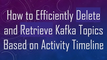 How to Efficiently Delete and Retrieve Kafka Topics Based on Activity Timeline