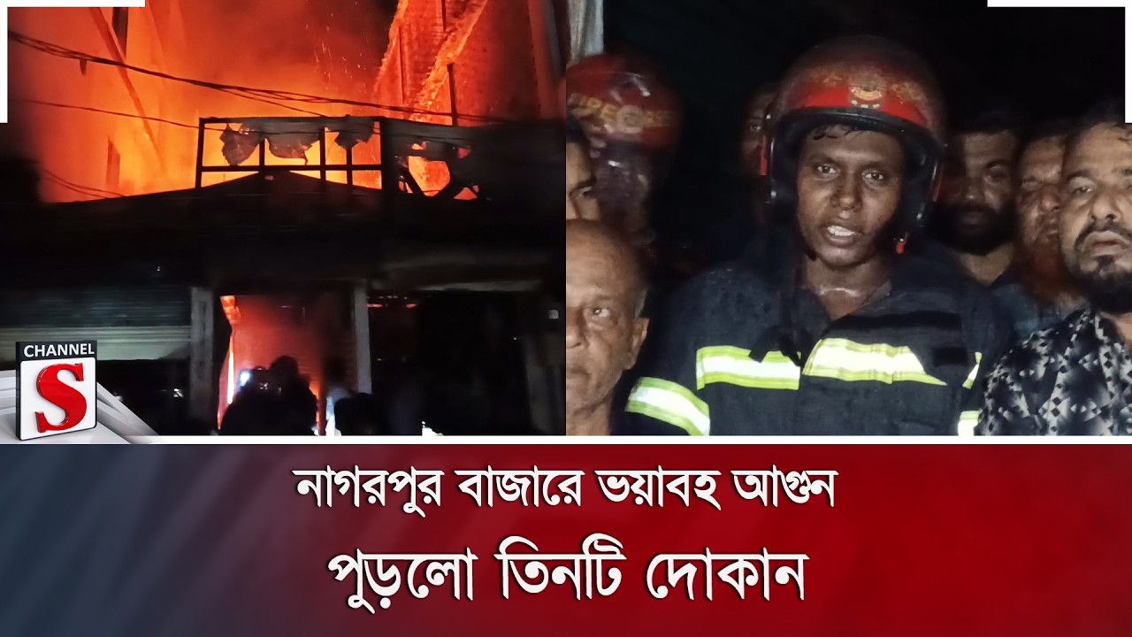 নাগরপুর বাজারে ভয়াবহ আগুন; পুড়লো তিনটি দোকান | Channel S News