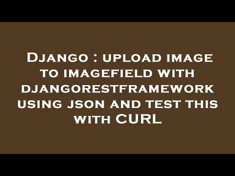 Django : upload image to imagefield with djangorestframework using json and test this with CURL