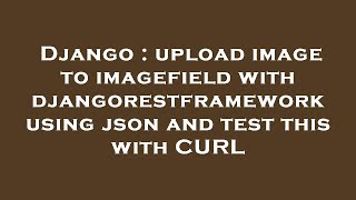 Django : upload image to imagefield with djangorestframework using json and test this with CURL
