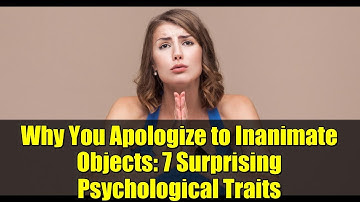 Why You Apologize to Inanimate Objects: 7 Surprising Psychological Traits